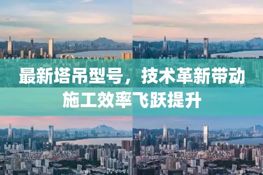 最新塔吊型号，技术革新带动施工效率飞跃提升