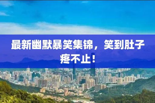 最新幽默暴笑集锦，笑到肚子疼不止！