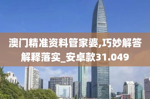 澳门精准资料管家婆,巧妙解答解释落实_安卓款31.049
