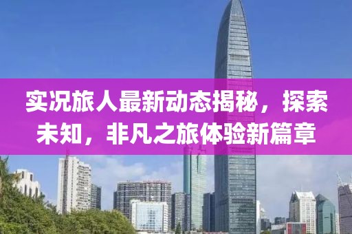 实况旅人最新动态揭秘，探索未知，非凡之旅体验新篇章