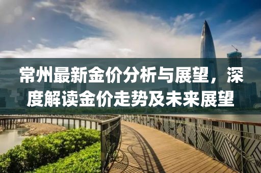 常州最新金价分析与展望，深度解读金价走势及未来展望