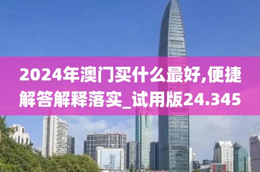 2024年澳门买什么最好,便捷解答解释落实_试用版24.345