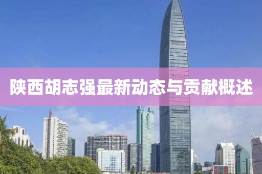 陕西胡志强最新动态与贡献概述