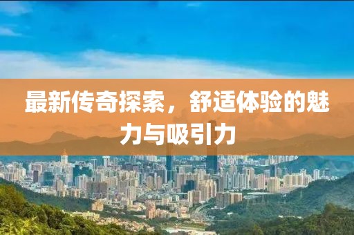 最新传奇探索，舒适体验的魅力与吸引力