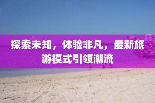 探索未知，体验非凡，最新旅游模式引领潮流