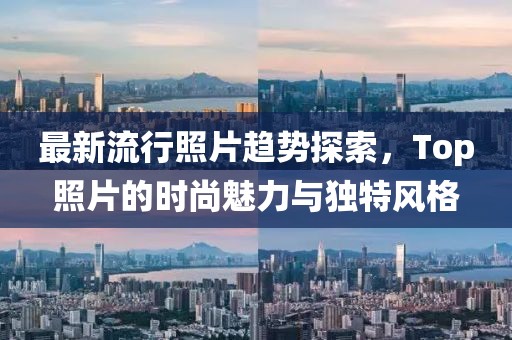 最新流行照片趋势探索，Top照片的时尚魅力与独特风格