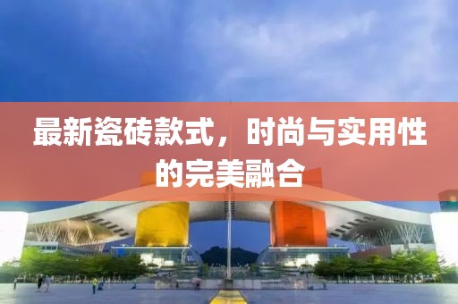 最新瓷砖款式，时尚与实用性的完美融合