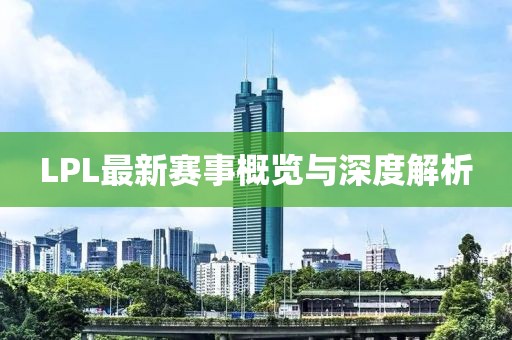 LPL最新赛事概览与深度解析