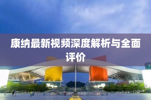 康纳最新视频深度解析与全面评价