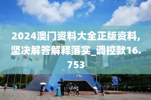 2024澳门资料大全正版资料,坚决解答解释落实_调控款16.753