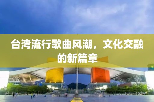 台湾流行歌曲风潮，文化交融的新篇章