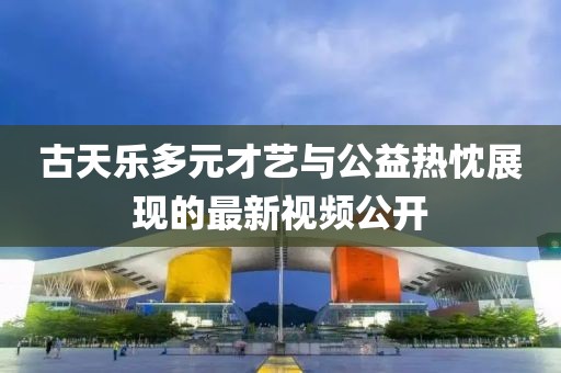 古天乐多元才艺与公益热忱展现的最新视频公开
