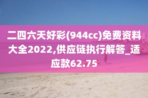 二四六天好彩(944cc)免费资料大全2022,供应链执行解答_适应款62.75