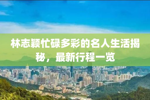 林志颖忙碌多彩的名人生活揭秘，最新行程一览
