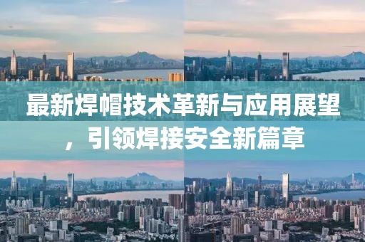 最新焊帽技术革新与应用展望，引领焊接安全新篇章