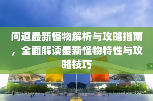 问道最新怪物解析与攻略指南，全面解读最新怪物特性与攻略技巧