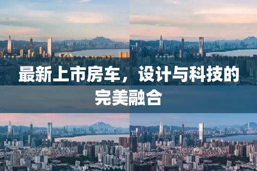 最新上市房车，设计与科技的完美融合
