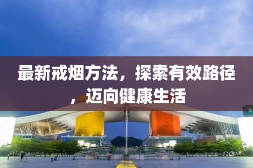 最新戒烟方法，探索有效路径，迈向健康生活