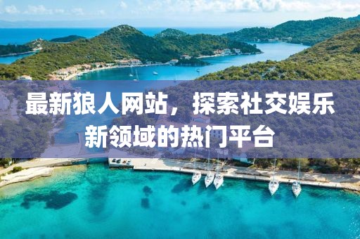 最新狼人网站，探索社交娱乐新领域的热门平台