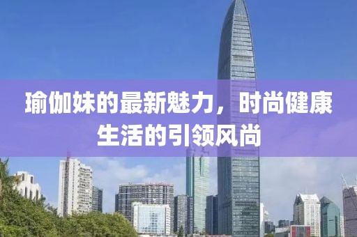 瑜伽妹的最新魅力，时尚健康生活的引领风尚