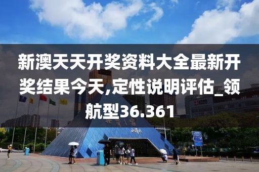 新澳天天开奖资料大全最新开奖结果今天,定性说明评估_领航型36.361