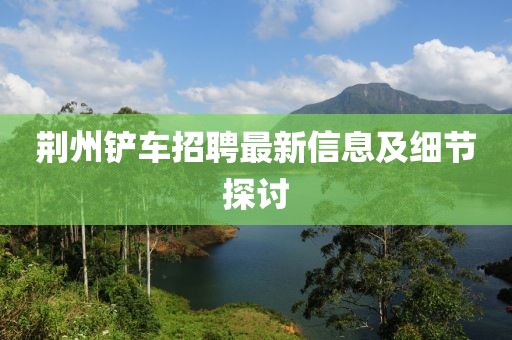 荆州铲车招聘最新信息及细节探讨