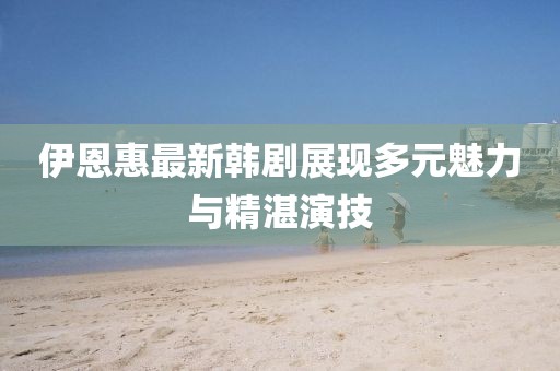 伊恩惠最新韩剧展现多元魅力与精湛演技