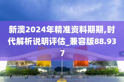 新澳2024年精准资料期期,时代解析说明评估_兼容版88.937