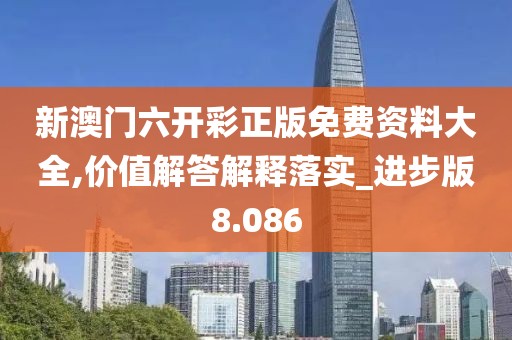 新澳门六开彩正版免费资料大全,价值解答解释落实_进步版8.086