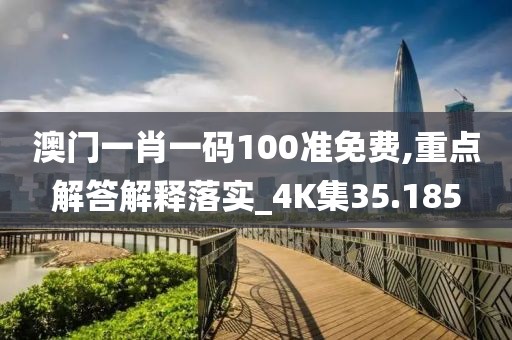 澳门一肖一码100准免费,重点解答解释落实_4K集35.185