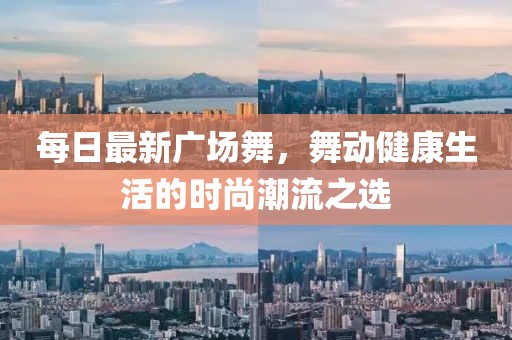 每日最新广场舞，舞动健康生活的时尚潮流之选