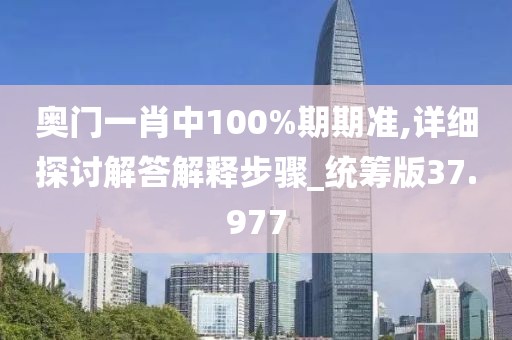 奥门一肖中100%期期准,详细探讨解答解释步骤_统筹版37.977