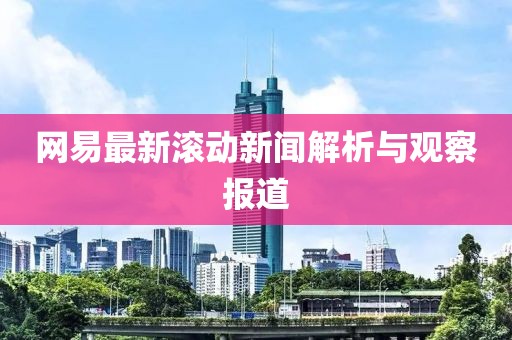 网易最新滚动新闻解析与观察报道