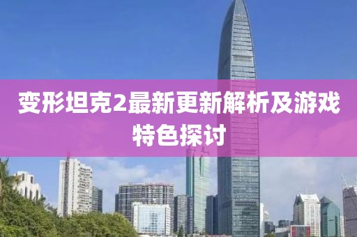 变形坦克2最新更新解析及游戏特色探讨