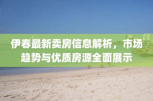 伊春最新卖房信息解析，市场趋势与优质房源全面展示