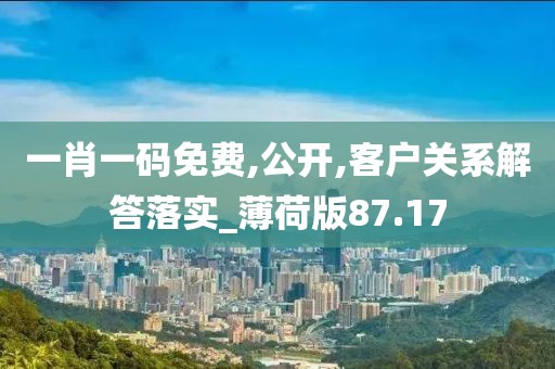 一肖一码免费,公开,客户关系解答落实_薄荷版87.17