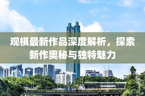 观棋最新作品深度解析，探索新作奥秘与独特魅力