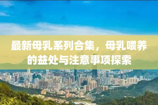 最新母乳系列合集，母乳喂养的益处与注意事项探索