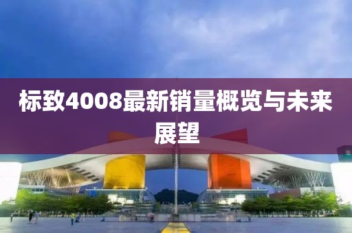标致4008最新销量概览与未来展望