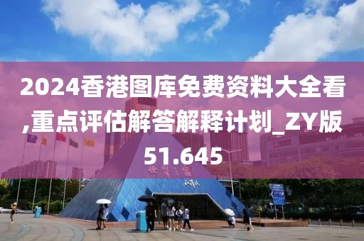 2024香港图库免费资料大全看,重点评估解答解释计划_ZY版51.645