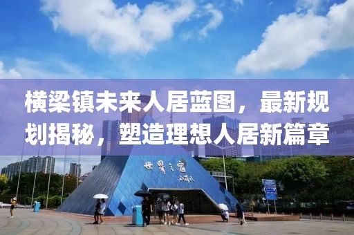 横梁镇未来人居蓝图，最新规划揭秘，塑造理想人居新篇章