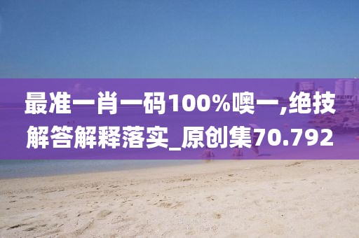 最准一肖一码100%噢一,绝技解答解释落实_原创集70.792