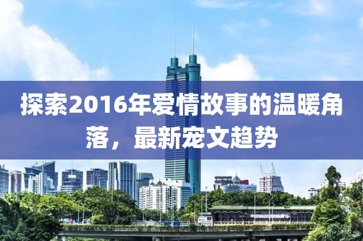 探索2016年爱情故事的温暖角落，最新宠文趋势
