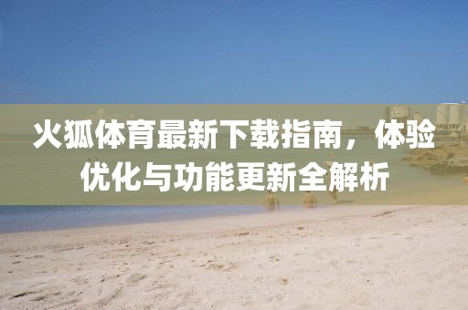 火狐体育最新下载指南，体验优化与功能更新全解析