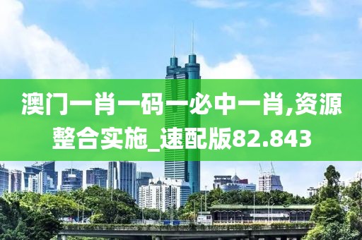 澳门一肖一码一必中一肖,资源整合实施_速配版82.843