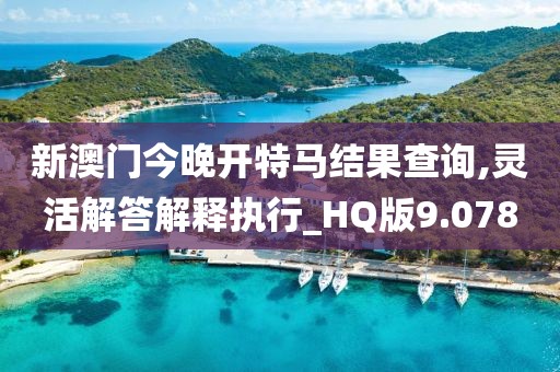 新澳门今晚开特马结果查询,灵活解答解释执行_HQ版9.078