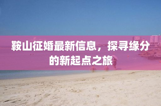 鞍山征婚最新信息，探寻缘分的新起点之旅