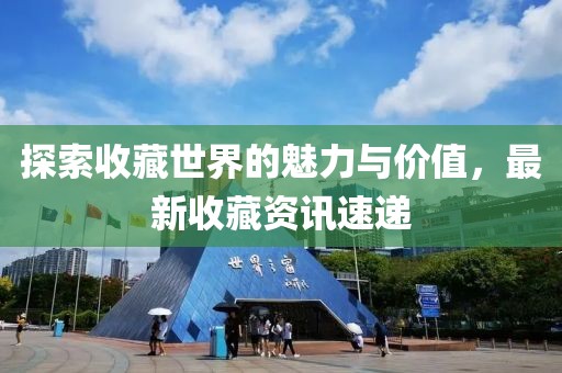 探索收藏世界的魅力与价值，最新收藏资讯速递