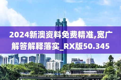 2024新澳资料免费精准,宽广解答解释落实_RX版50.345