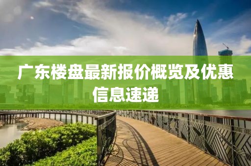 广东楼盘最新报价概览及优惠信息速递